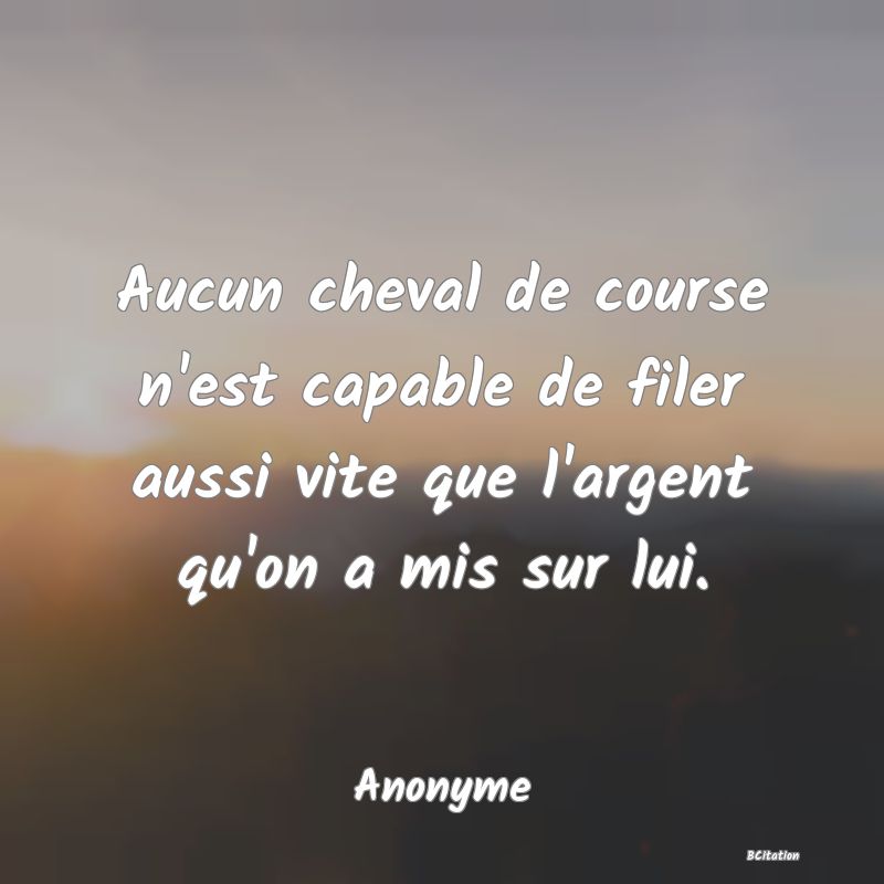 image de citation: Aucun cheval de course n'est capable de filer aussi vite que l'argent qu'on a mis sur lui.