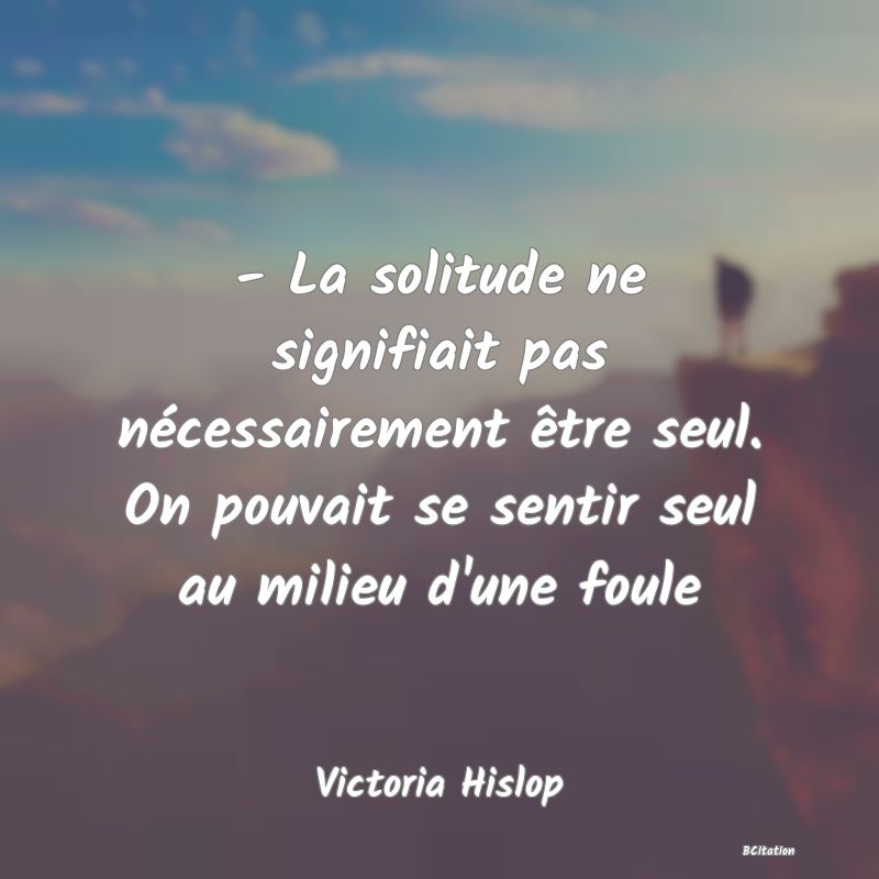 image de citation: - La solitude ne signifiait pas nécessairement être seul. On pouvait se sentir seul au milieu d'une foule