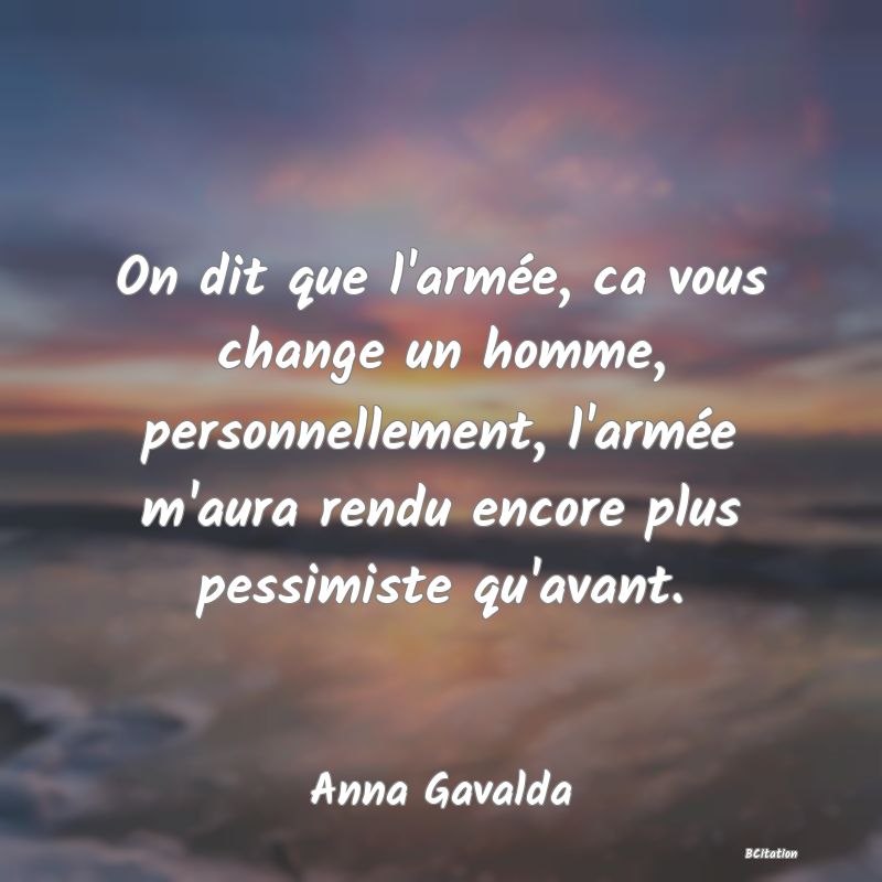 image de citation: On dit que l'armée, ca vous change un homme, personnellement, l'armée m'aura rendu encore plus pessimiste qu'avant.