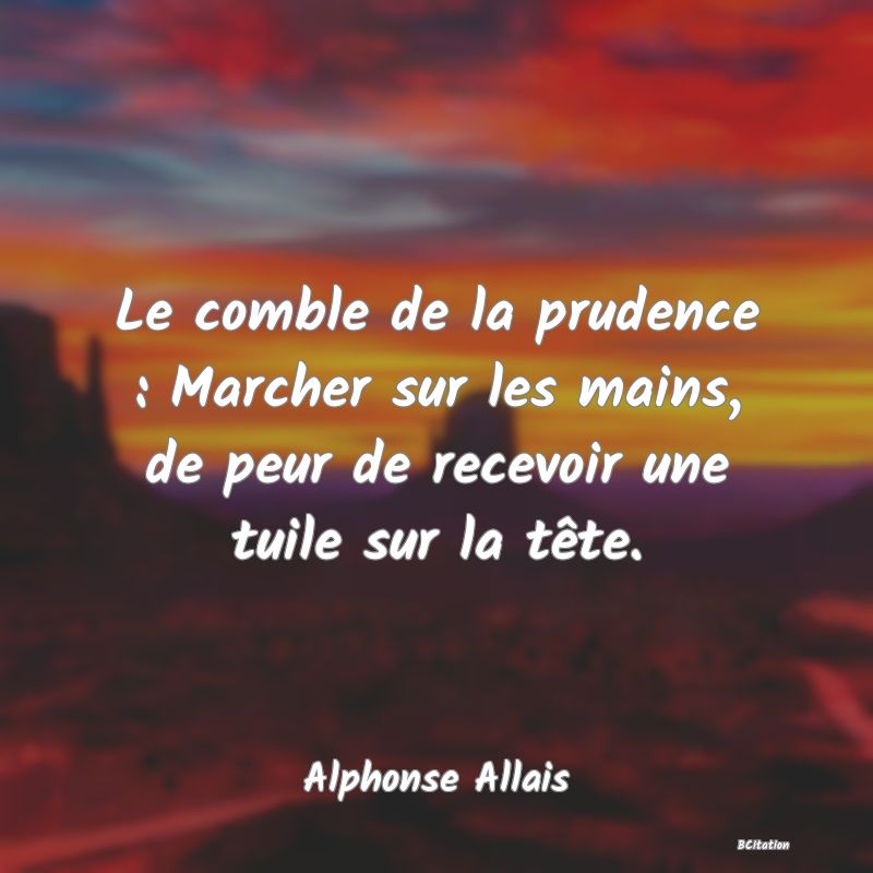 image de citation: Le comble de la prudence : Marcher sur les mains, de peur de recevoir une tuile sur la tête.