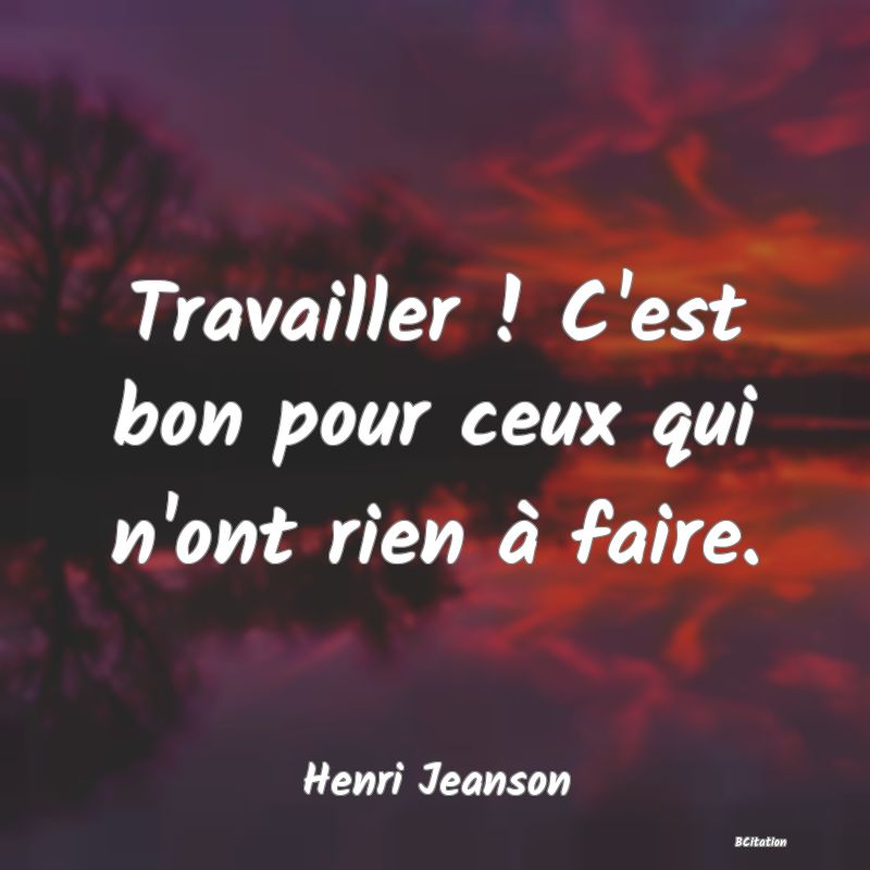 image de citation: Travailler ! C'est bon pour ceux qui n'ont rien à faire.