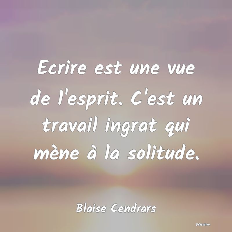 Belle Citation - Ecrire est une vue de l'esprit. C'est un travail ingrat qui mène à la solitude. - Blaise Cendrars