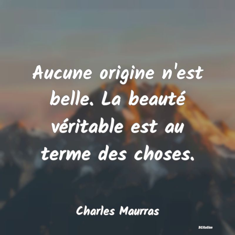 Belle Citation - Aucune origine n'est belle. La beauté véritable est au terme des choses. - Charles Maurras