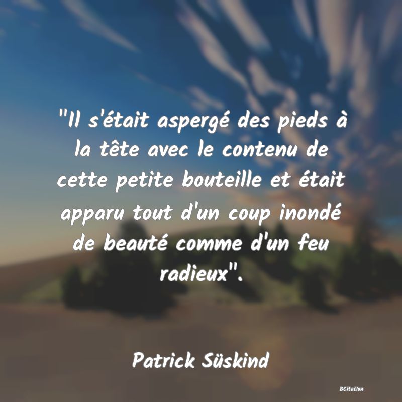 image de citation:  Il s'était aspergé des pieds à la tête avec le contenu de cette petite bouteille et était apparu tout d'un coup inondé de beauté comme d'un feu radieux .