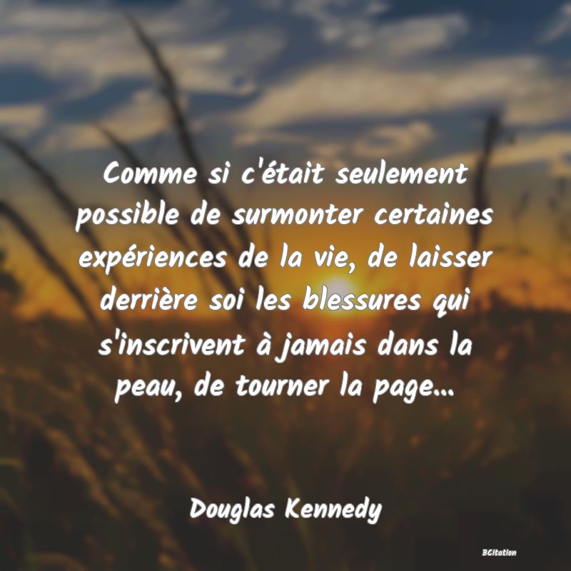 image de citation: Comme si c'était seulement possible de surmonter certaines expériences de la vie, de laisser derrière soi les blessures qui s'inscrivent à jamais dans la peau, de tourner la page...