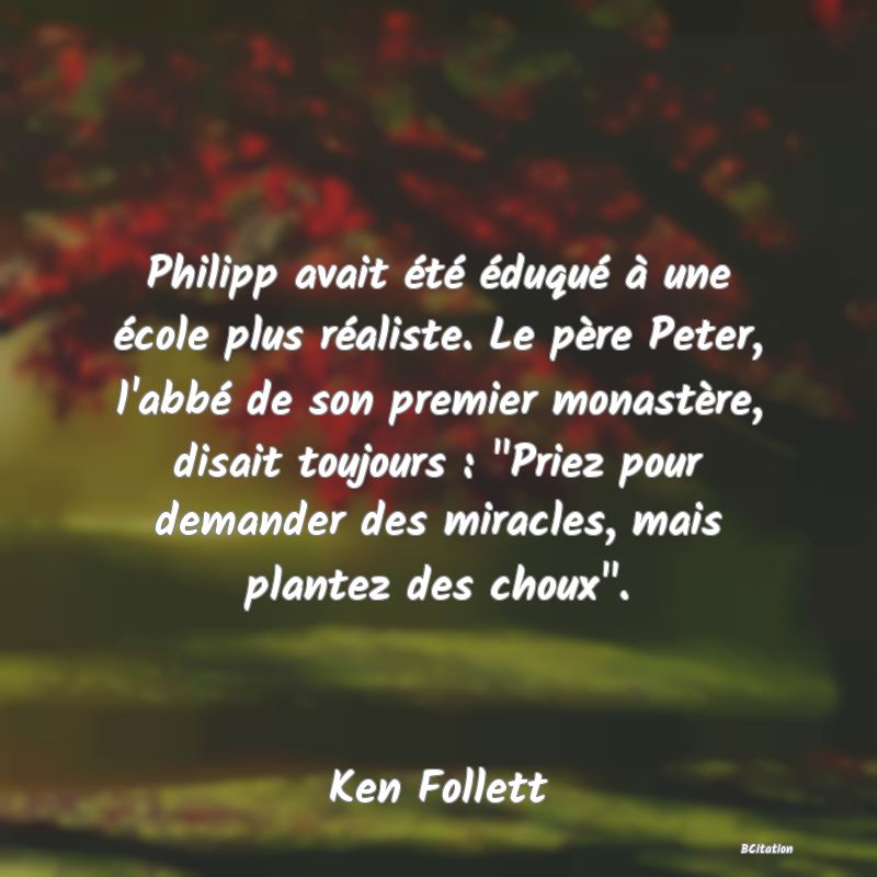 image de citation: Philipp avait été éduqué à une école plus réaliste. Le père Peter, l'abbé de son premier monastère, disait toujours :  Priez pour demander des miracles, mais plantez des choux .