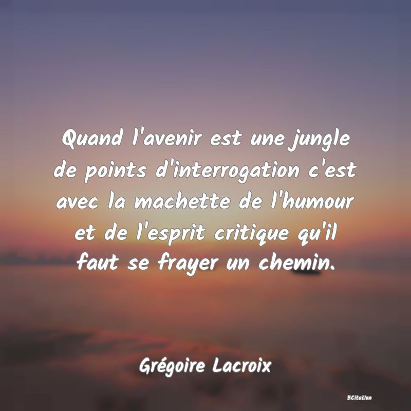 Belle Citation - Quand l'avenir est une jungle de points d'interrogation c'est avec la machette de l'humour et de l'esprit critique qu'il faut se frayer un chemin. - Grégoire Lacroix