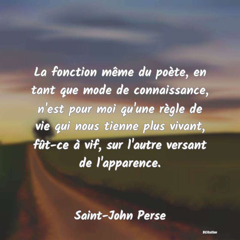 image de citation: La fonction même du poète, en tant que mode de connaissance, n'est pour moi qu'une règle de vie qui nous tienne plus vivant, fût-ce à vif, sur l'autre versant de l'apparence.