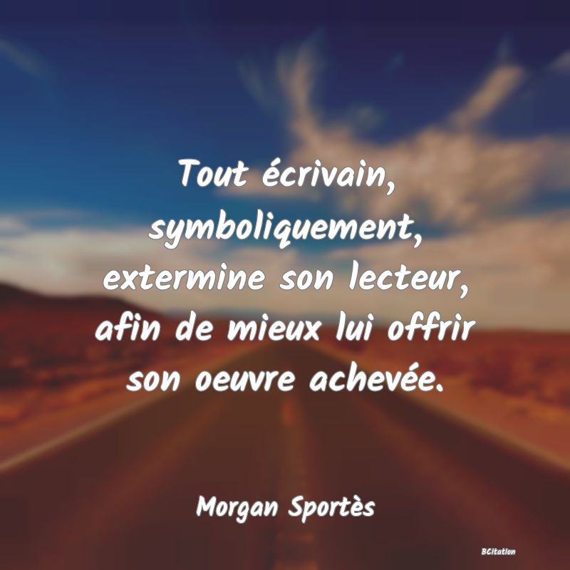 image de citation: Tout écrivain, symboliquement, extermine son lecteur, afin de mieux lui offrir son oeuvre achevée.