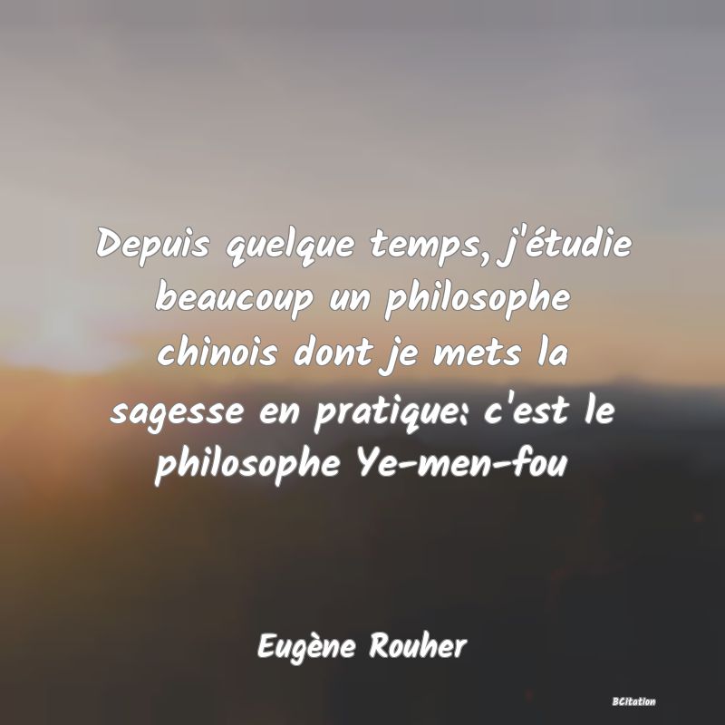 image de citation: Depuis quelque temps, j'étudie beaucoup un philosophe chinois dont je mets la sagesse en pratique: c'est le philosophe Ye-men-fou