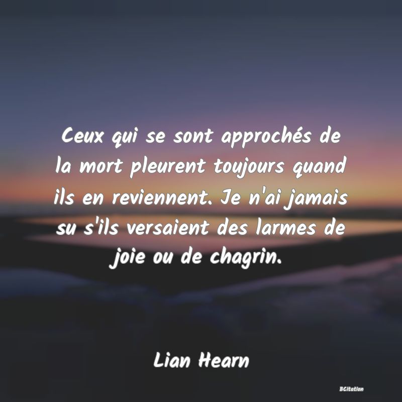 image de citation: Ceux qui se sont approchés de la mort pleurent toujours quand ils en reviennent. Je n'ai jamais su s'ils versaient des larmes de joie ou de chagrin.