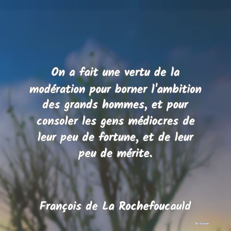 image de citation: On a fait une vertu de la modération pour borner l'ambition des grands hommes, et pour consoler les gens médiocres de leur peu de fortune, et de leur peu de mérite.