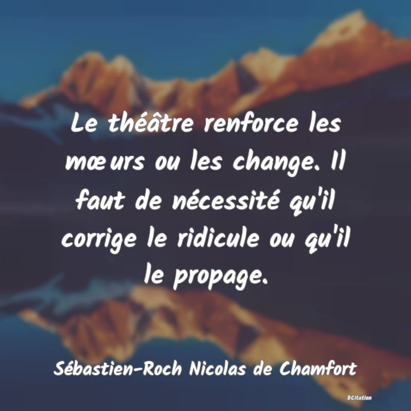 image de citation: Le théâtre renforce les mœurs ou les change. Il faut de nécessité qu'il corrige le ridicule ou qu'il le propage.