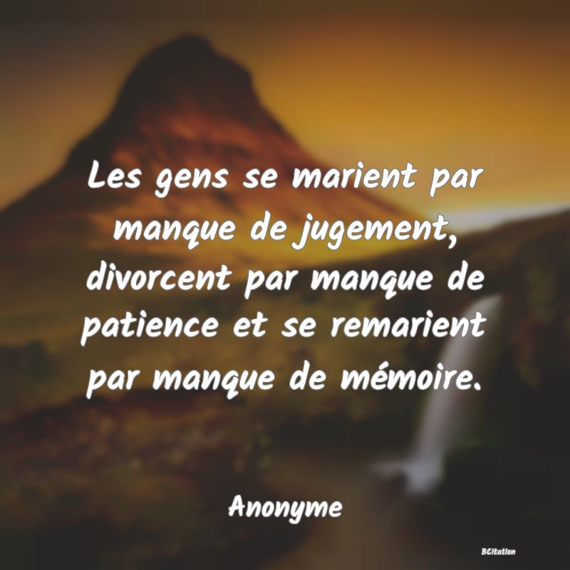 image de citation: Les gens se marient par manque de jugement, divorcent par manque de patience et se remarient par manque de mémoire.