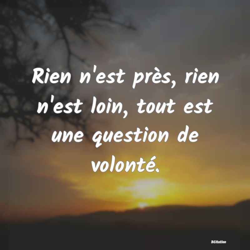 image de citation: Rien n'est près, rien n'est loin, tout est une question de volonté.