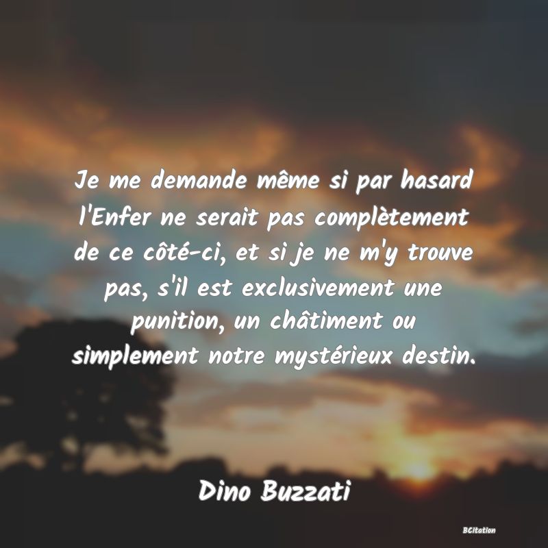 image de citation: Je me demande même si par hasard l'Enfer ne serait pas complètement de ce côté-ci, et si je ne m'y trouve pas, s'il est exclusivement une punition, un châtiment ou simplement notre mystérieux destin.