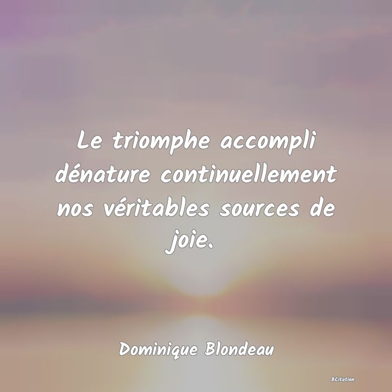 Belle Citation - Le triomphe accompli dénature continuellement nos véritables sources de joie. - Dominique Blondeau
