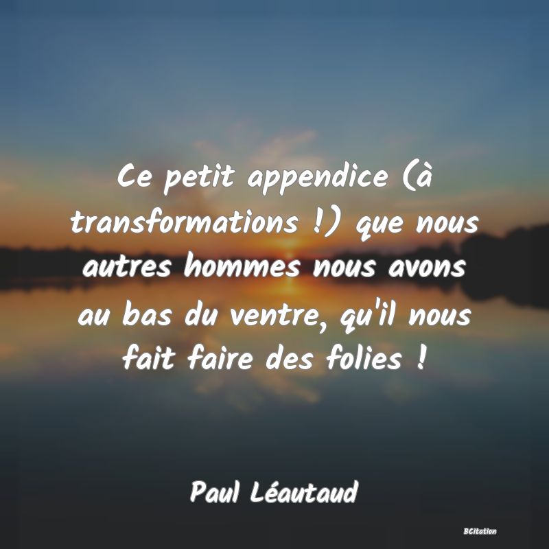 image de citation: Ce petit appendice (à transformations !) que nous autres hommes nous avons au bas du ventre, qu'il nous fait faire des folies !