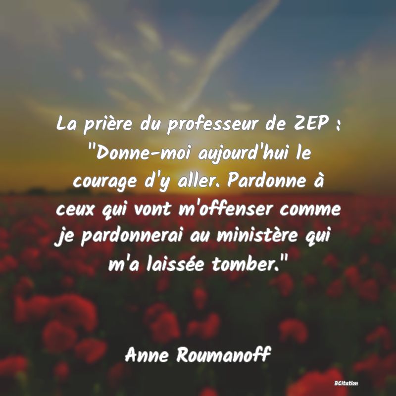 image de citation: La prière du professeur de ZEP :  Donne-moi aujourd'hui le courage d'y aller. Pardonne à ceux qui vont m'offenser comme je pardonnerai au ministère qui m'a laissée tomber. 