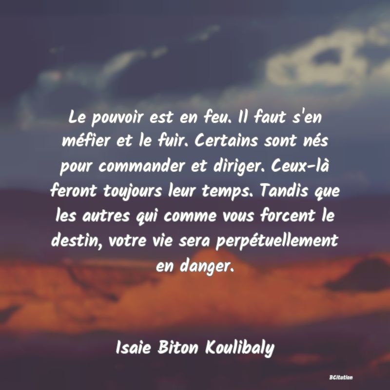 image de citation: Le pouvoir est en feu. Il faut s'en méfier et le fuir. Certains sont nés pour commander et diriger. Ceux-là feront toujours leur temps. Tandis que les autres qui comme vous forcent le destin, votre vie sera perpétuellement en danger.