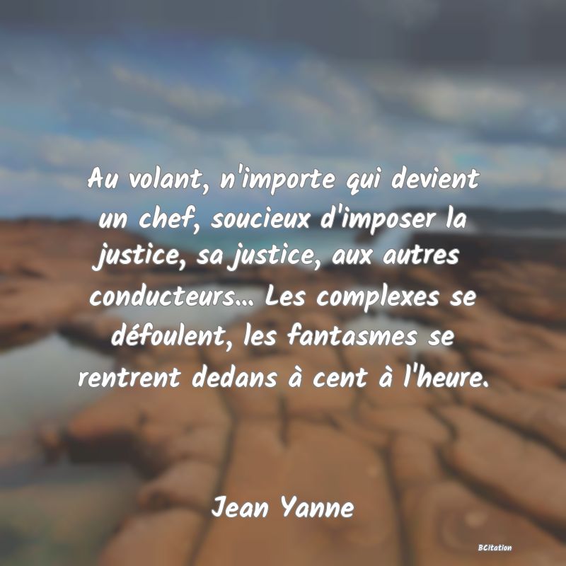 image de citation: Au volant, n'importe qui devient un chef, soucieux d'imposer la justice, sa justice, aux autres conducteurs... Les complexes se défoulent, les fantasmes se rentrent dedans à cent à l'heure.