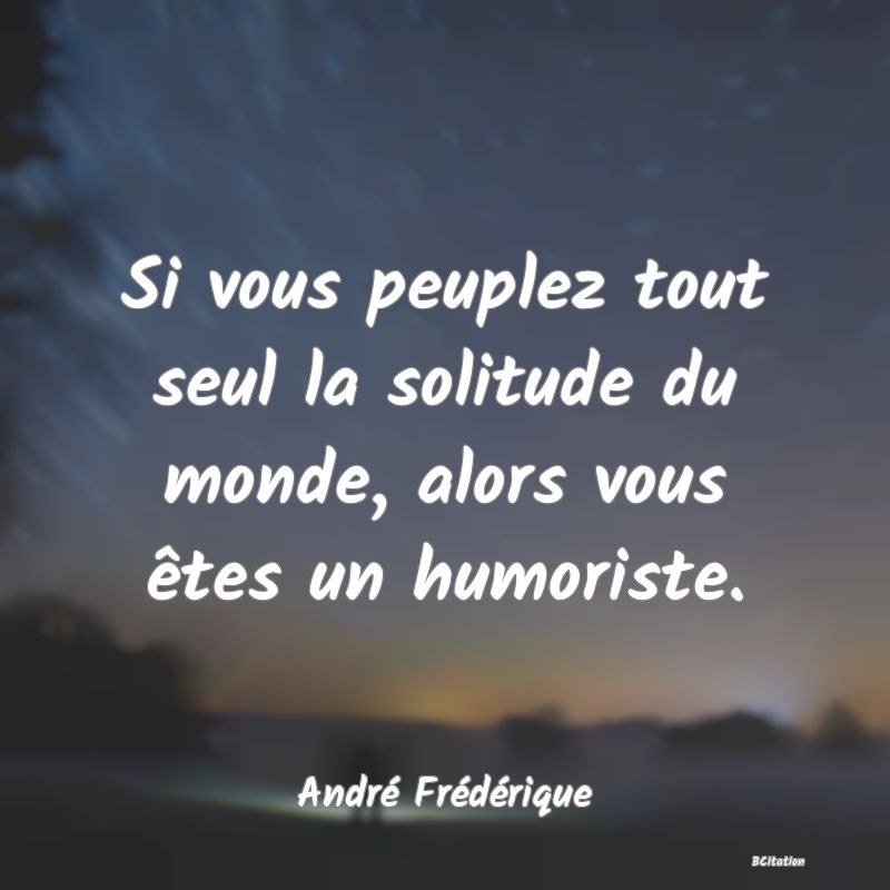 image de citation: Si vous peuplez tout seul la solitude du monde, alors vous êtes un humoriste.