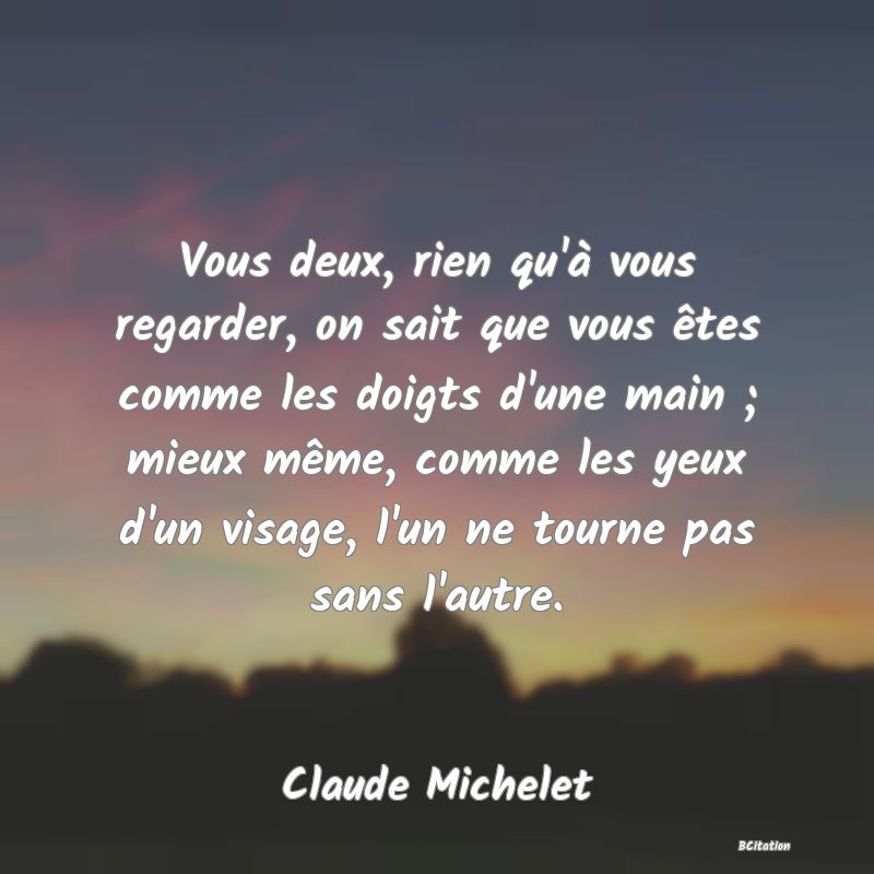 image de citation: Vous deux, rien qu'à vous regarder, on sait que vous êtes comme les doigts d'une main ; mieux même, comme les yeux d'un visage, l'un ne tourne pas sans l'autre.