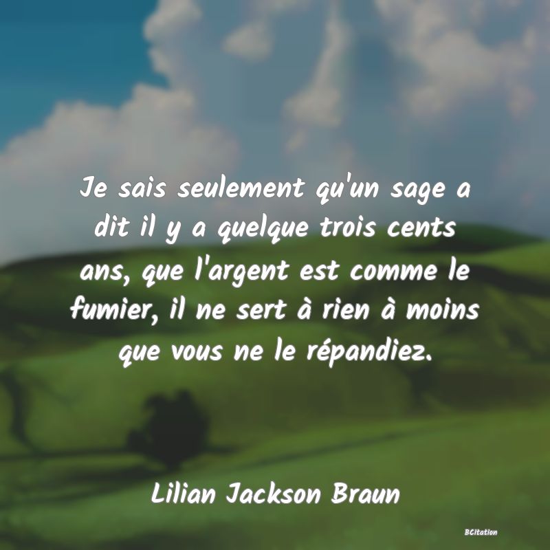 image de citation: Je sais seulement qu'un sage a dit il y a quelque trois cents ans, que l'argent est comme le fumier, il ne sert à rien à moins que vous ne le répandiez.