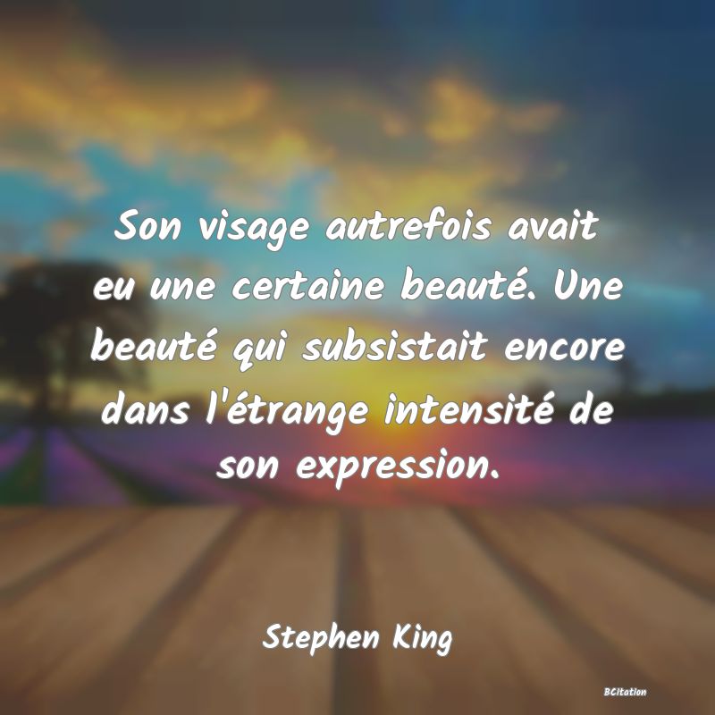 image de citation: Son visage autrefois avait eu une certaine beauté. Une beauté qui subsistait encore dans l'étrange intensité de son expression.