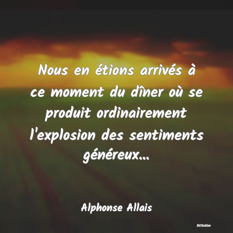 image de citation: Nous en étions arrivés à ce moment du dîner où se produit ordinairement l'explosion des sentiments généreux...