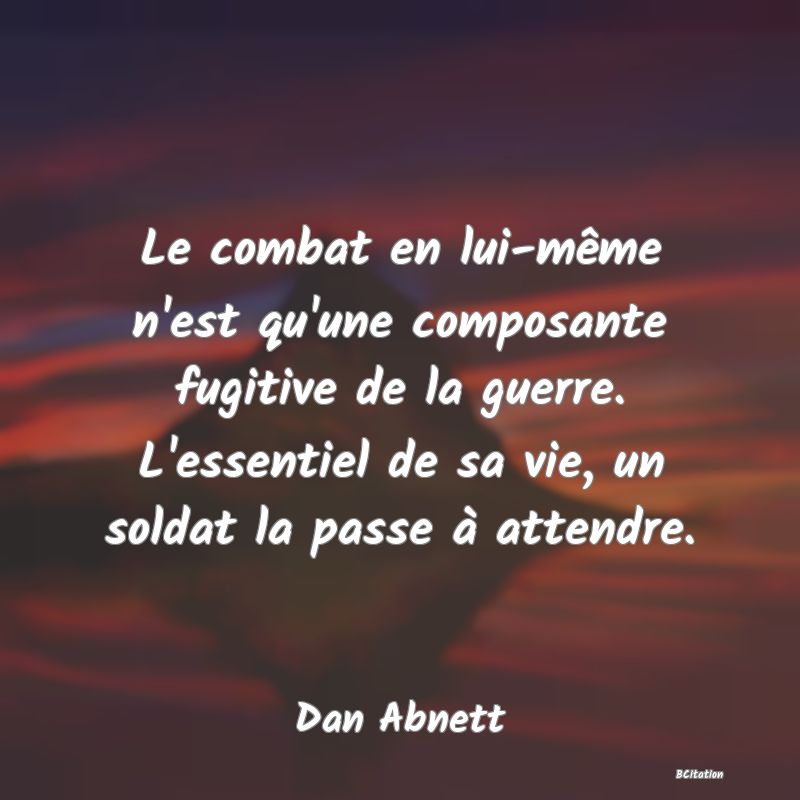 image de citation: Le combat en lui-même n'est qu'une composante fugitive de la guerre. L'essentiel de sa vie, un soldat la passe à attendre.