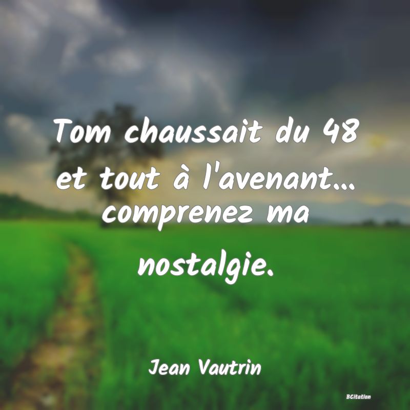 image de citation: Tom chaussait du 48 et tout à l'avenant... comprenez ma nostalgie.