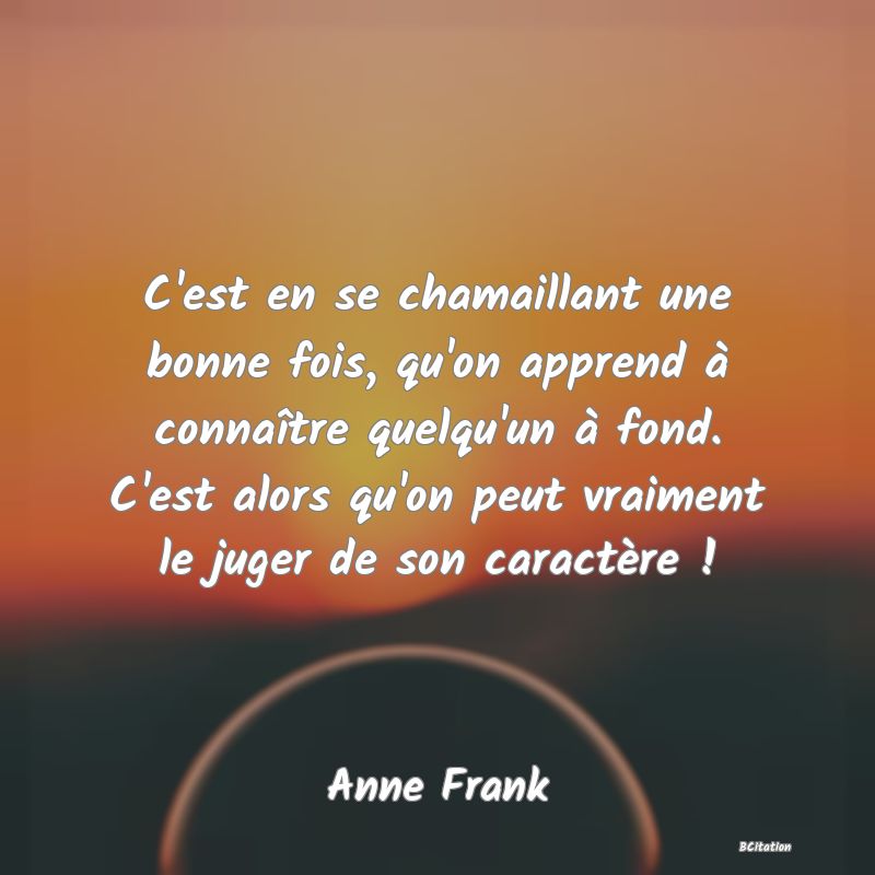 image de citation: C'est en se chamaillant une bonne fois, qu'on apprend à connaître quelqu'un à fond. C'est alors qu'on peut vraiment le juger de son caractère !