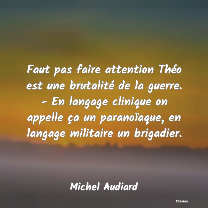 image de citation: Faut pas faire attention Théo est une brutalité de la guerre. - En langage clinique on appelle ça un paranoïaque, en langage militaire un brigadier.