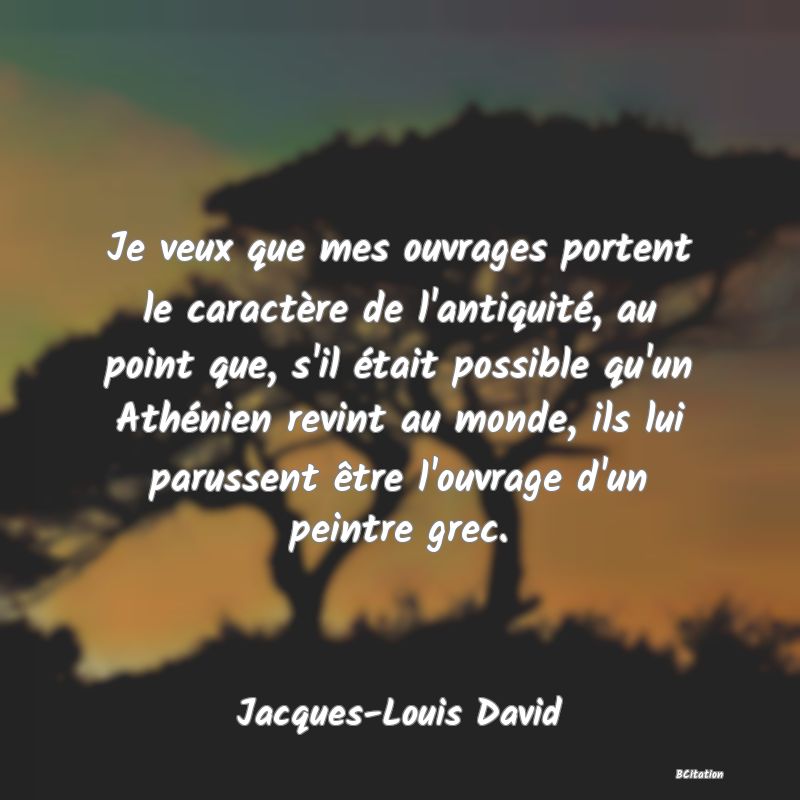 image de citation: Je veux que mes ouvrages portent le caractère de l'antiquité, au point que, s'il était possible qu'un Athénien revint au monde, ils lui parussent être l'ouvrage d'un peintre grec.