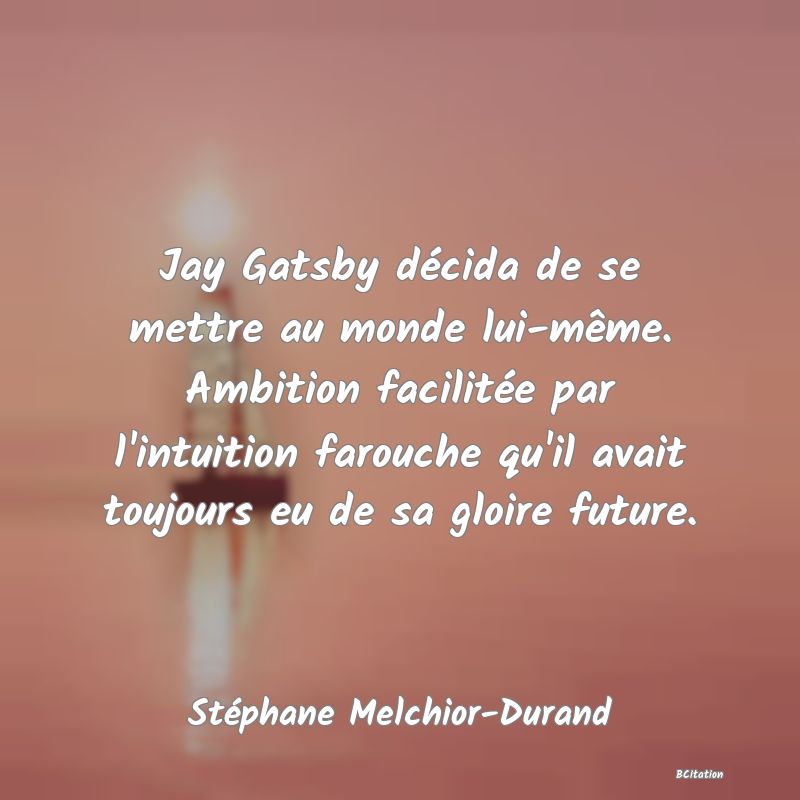 image de citation: Jay Gatsby décida de se mettre au monde lui-même. Ambition facilitée par l'intuition farouche qu'il avait toujours eu de sa gloire future.