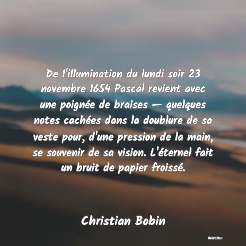 image de citation: De l'illumination du lundi soir 23 novembre 1654 Pascal revient avec une poignée de braises — quelques notes cachées dans la doublure de sa veste pour, d'une pression de la main, se souvenir de sa vision. L'éternel fait un bruit de papier froissé.