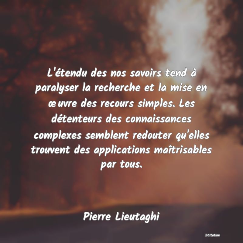 image de citation: L'étendu des nos savoirs tend à paralyser la recherche et la mise en œuvre des recours simples. Les détenteurs des connaissances complexes semblent redouter qu'elles trouvent des applications maîtrisables par tous.