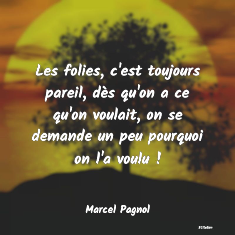 image de citation: Les folies, c'est toujours pareil, dès qu'on a ce qu'on voulait, on se demande un peu pourquoi on l'a voulu !