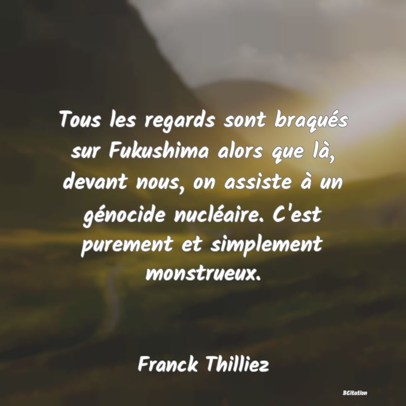 image de citation: Tous les regards sont braqués sur Fukushima alors que là, devant nous, on assiste à un génocide nucléaire. C'est purement et simplement monstrueux.