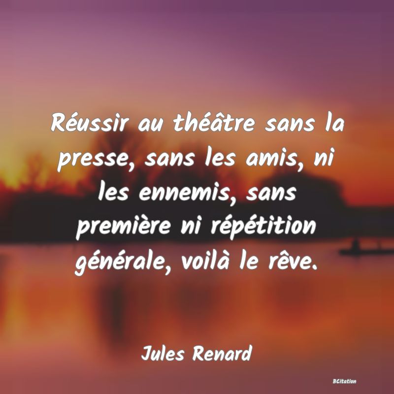 image de citation: Réussir au théâtre sans la presse, sans les amis, ni les ennemis, sans première ni répétition générale, voilà le rêve.