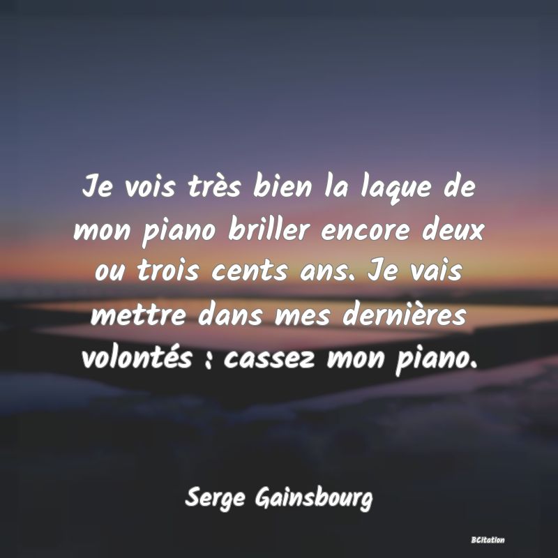 Belle Citation - Je vois très bien la laque de mon piano briller encore deux ou trois cents ans. Je vais mettre dans mes dernières volontés : cassez mon piano. - Serge Gainsbourg