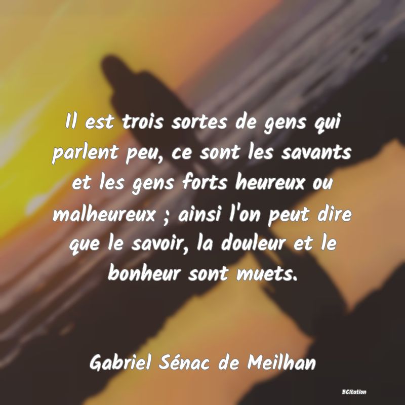 image de citation: Il est trois sortes de gens qui parlent peu, ce sont les savants et les gens forts heureux ou malheureux ; ainsi l'on peut dire que le savoir, la douleur et le bonheur sont muets.