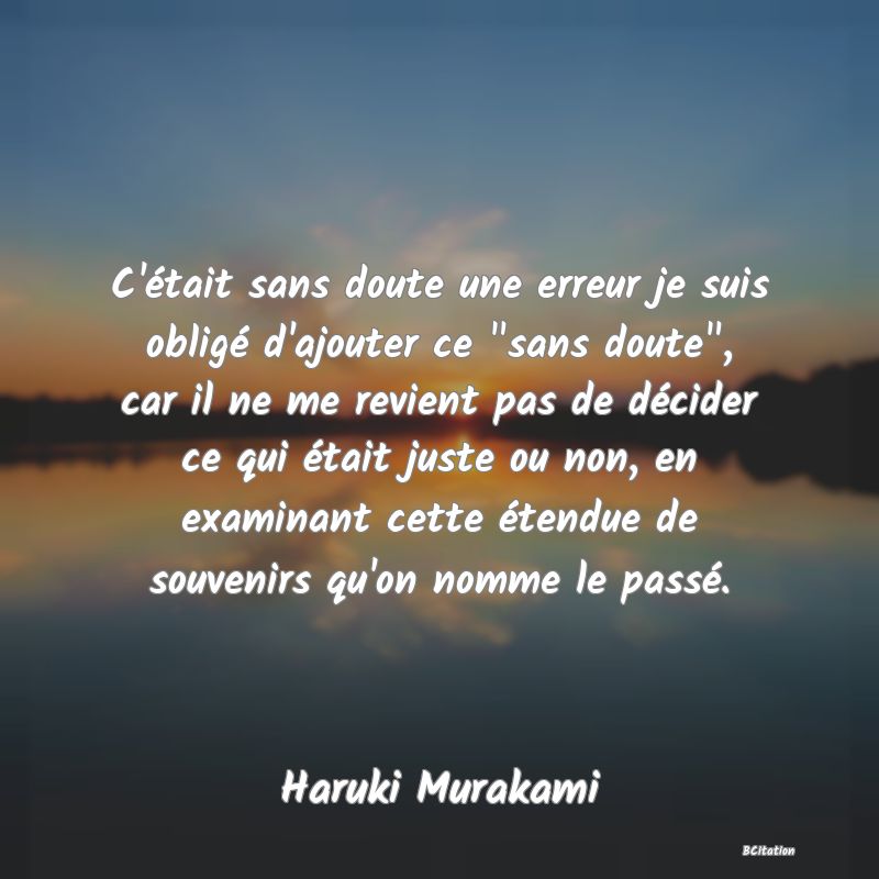 image de citation: C'était sans doute une erreur je suis obligé d'ajouter ce  sans doute , car il ne me revient pas de décider ce qui était juste ou non, en examinant cette étendue de souvenirs qu'on nomme le passé.