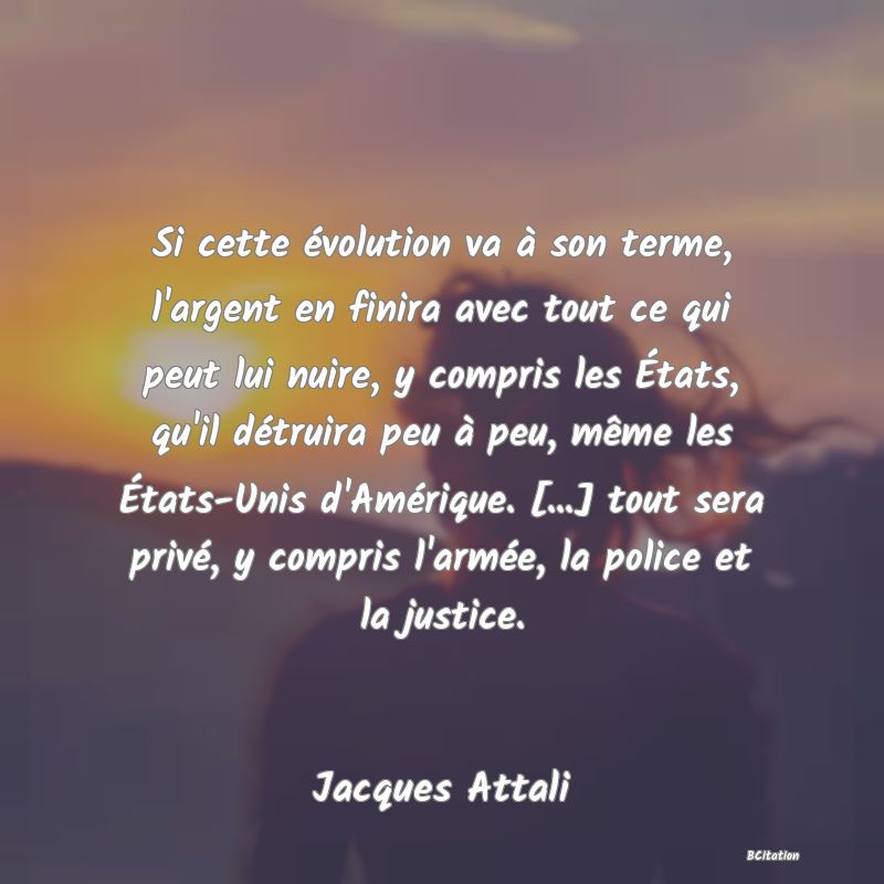 image de citation: Si cette évolution va à son terme, l'argent en finira avec tout ce qui peut lui nuire, y compris les États, qu'il détruira peu à peu, même les États-Unis d'Amérique. [...] tout sera privé, y compris l'armée, la police et la justice.