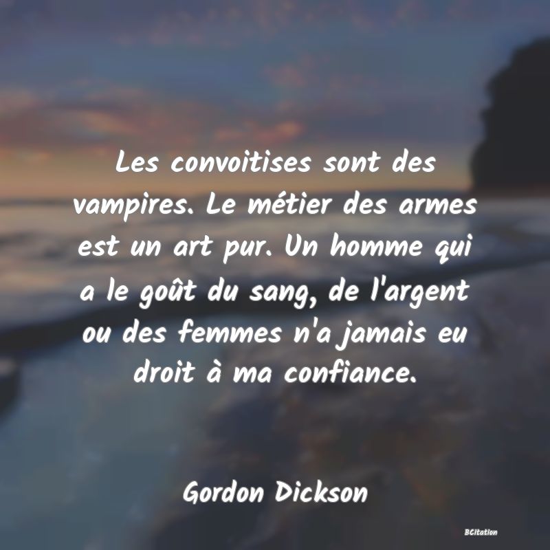 image de citation: Les convoitises sont des vampires. Le métier des armes est un art pur. Un homme qui a le goût du sang, de l'argent ou des femmes n'a jamais eu droit à ma confiance.