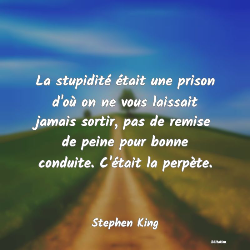 image de citation: La stupidité était une prison d'où on ne vous laissait jamais sortir, pas de remise de peine pour bonne conduite. C'était la perpète.