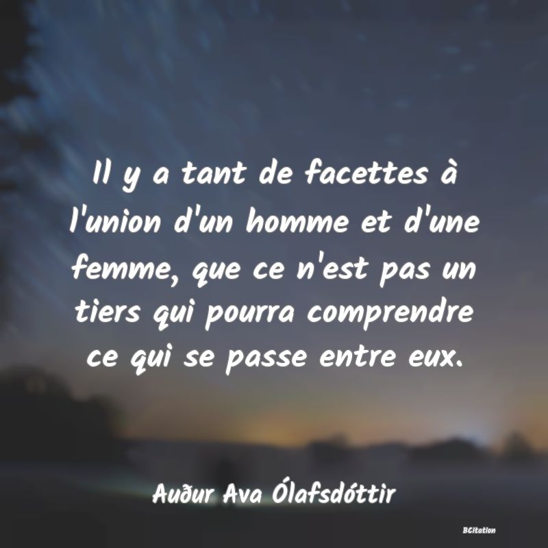 Belle Citation - Il y a tant de facettes à l'union d'un homme et d'une femme, que ce n'est pas un tiers qui pourra comprendre ce qui se passe entre eux. - Auður Ava Ólafsdóttir