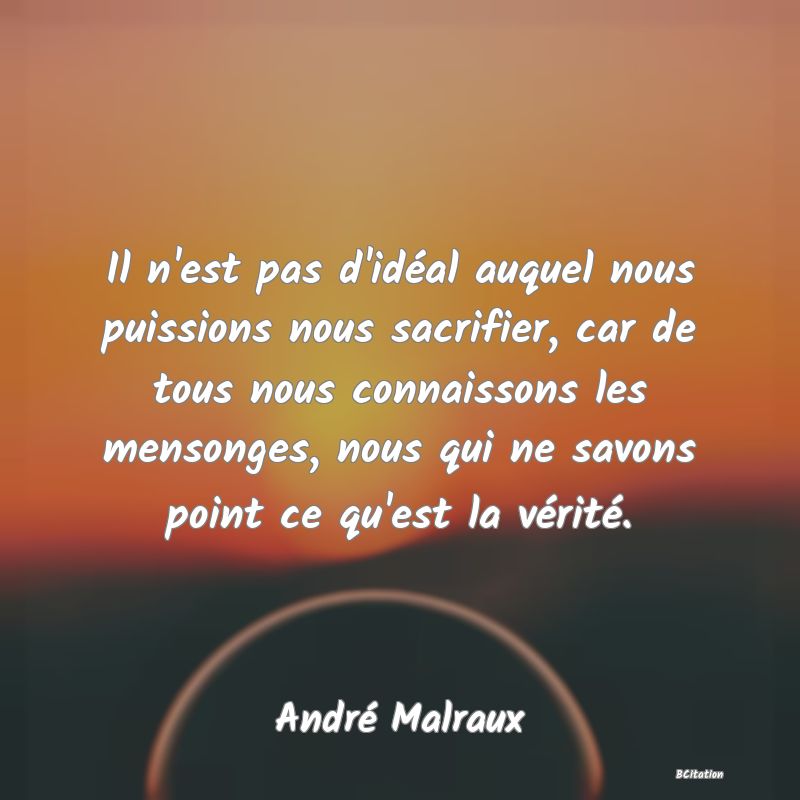 image de citation: Il n'est pas d'idéal auquel nous puissions nous sacrifier, car de tous nous connaissons les mensonges, nous qui ne savons point ce qu'est la vérité.