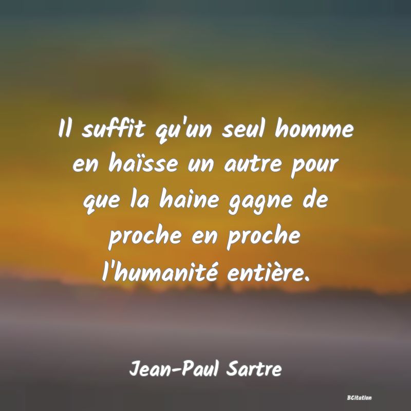 image de citation: Il suffit qu'un seul homme en haïsse un autre pour que la haine gagne de proche en proche l'humanité entière.